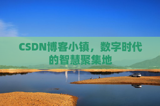 CSDN博客小镇，数字时代的智慧聚集地